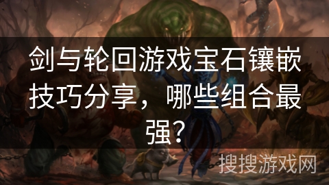 剑与轮回游戏宝石镶嵌技巧分享，哪些组合最强？