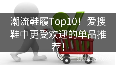 潮流鞋履Top10！爱搜鞋中更受欢迎的单品推荐！