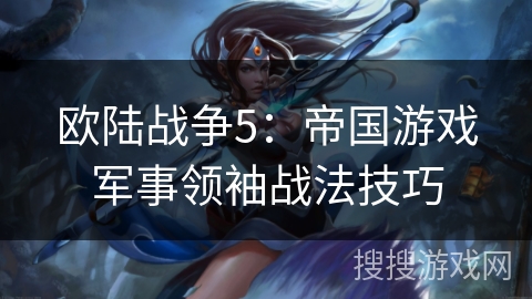 欧陆战争5：帝国游戏军事领袖战法技巧