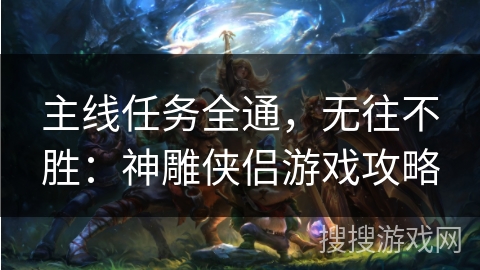 主线任务全通，无往不胜：神雕侠侣游戏攻略