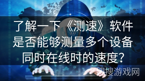 了解一下《测速》软件是否能够测量多个设备同时在线时的速度？