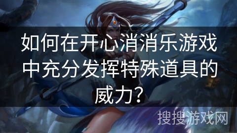 如何在开心消消乐游戏中充分发挥特殊道具的威力? 如何在开心消消乐游戏中充分发挥特殊道具的威力?