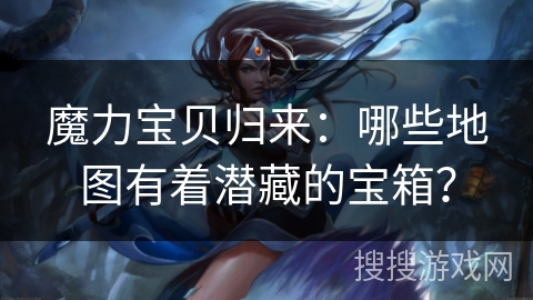 魔力宝贝归来:哪些地图有着潜藏的宝箱? 魔力宝贝归来:哪些地图有着潜藏的宝箱?