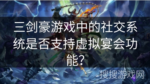 三剑豪游戏中的社交系统是否支持虚拟宴会功能? 三剑豪游戏中的社交系统是否支持虚拟宴会功能?