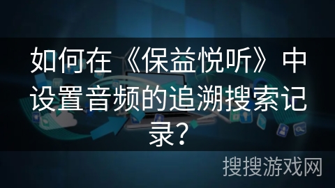 如何在《保益悦听》中设置音频的追溯搜索记录？