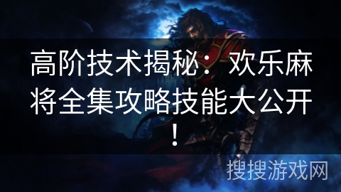 高阶技术揭秘：欢乐麻将全集攻略技能大公开！