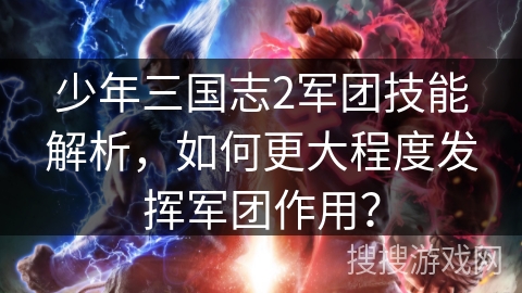 少年三国志2军团技能解析,如何更大程度发挥军团作用? 少年三国志2军团技能解析,如何更大程度发挥军团作用?