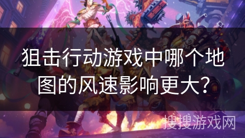 狙击行动游戏中哪个地图的风速影响更大? 狙击行动游戏中哪个地图的风速影响更大?