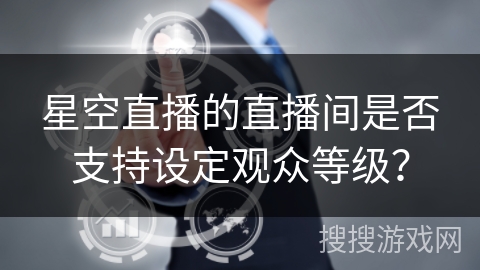 星空直播的直播间是否支持设定观众等级? 星空直播的直播间是否支持设定观众等级?