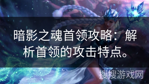 暗影之魂首领攻略:解析首领的攻击特点。 暗影之魂首领攻略:解析首领的攻击特点。