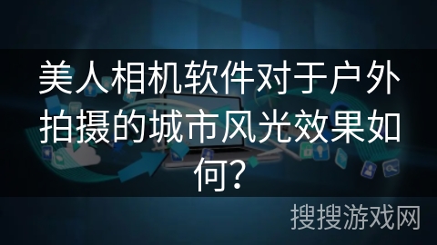 美人相机软件对于户外拍摄的城市风光效果如何? 美人相机软件对于户外拍摄的城市风光效果如何?