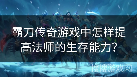 霸刀传奇游戏中怎样提高法师的生存能力? 霸刀传奇游戏中怎样提高法师的生存能力?