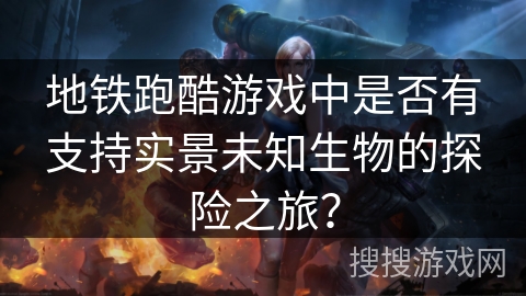 地铁跑酷游戏中是否有支持实景未知生物的探险之旅？