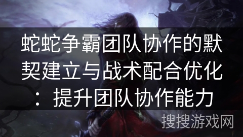 蛇蛇争霸团队协作的默契建立与战术配合优化:提升团队协作能力 蛇蛇争霸团队协作的默契建立与战术配合优化:提升团队协作能力