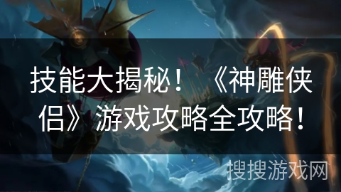 技能大揭秘！《神雕侠侣》游戏攻略全攻略！
