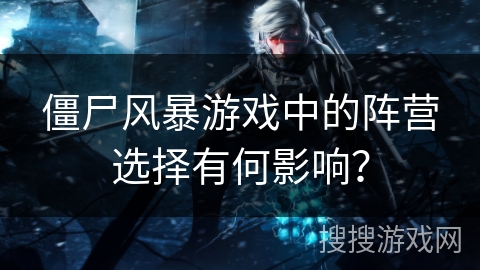 僵尸风暴游戏中的阵营选择有何影响? 僵尸风暴游戏中的阵营选择有何影响?