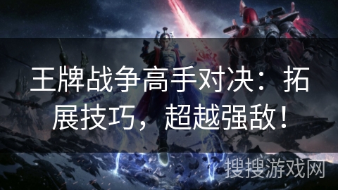 王牌战争高手对决:拓展技巧,超越强敌! 王牌战争高手对决:拓展技巧,超越强敌!