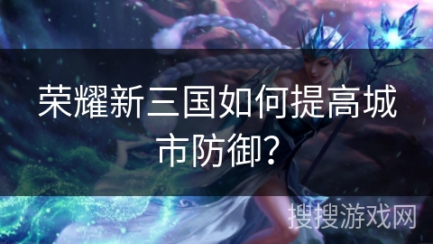 荣耀新三国如何提高城市防御? 荣耀新三国如何提高城市防御?