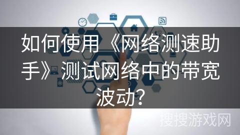 如何使用《网络测速助手》测试网络中的带宽波动？