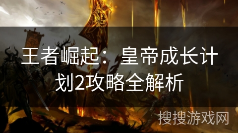王者崛起：皇帝成长计划2攻略全解析