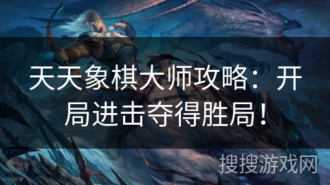 天天象棋大师攻略:开局进击夺得胜局! 天天象棋大师攻略:开局进击夺得胜局!