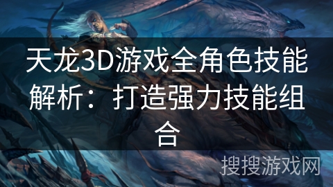 天龙3D游戏全角色技能解析：打造强力技能组合