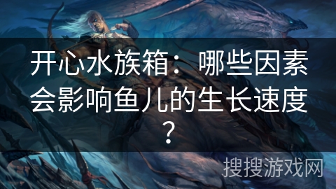 开心水族箱：哪些因素会影响鱼儿的生长速度？