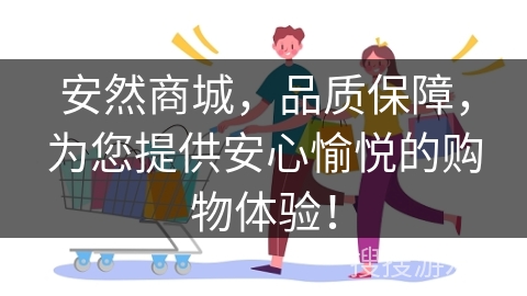 安然商城，品质保障，为您提供安心愉悦的购物体验！