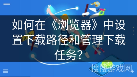 如何在《浏览器》中设置下载路径和管理下载任务？