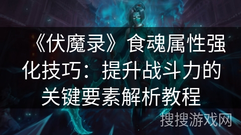 《伏魔录》食魂属性强化技巧:提升战斗力的关键要素解析教程 《伏魔录》食魂属性强化技巧:提升战斗力的关键要素解析教程