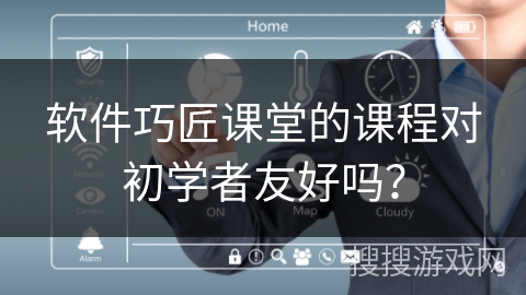 软件巧匠课堂的课程对初学者友好吗？