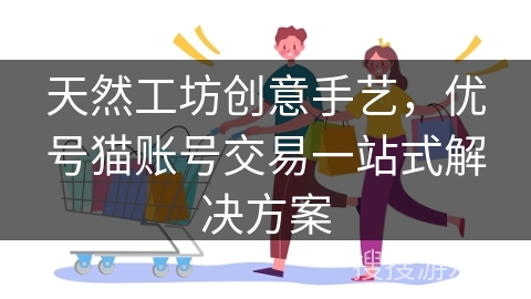 天然工坊创意手艺，优号猫账号交易一站式解决方案