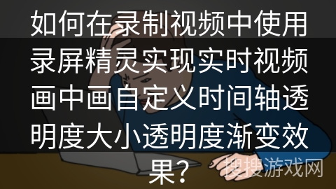 如何在录制视频中使用录屏精灵实现实时视频画中画自定义时间轴透明度大小透明度渐变效果? 如何在录制视频中使用录屏精灵实现实时视频画中画自定义时间轴透明度大小透明度渐变效果?