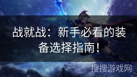 战就战:新手必看的装备选择指南! 战就战:新手必看的装备选择指南!