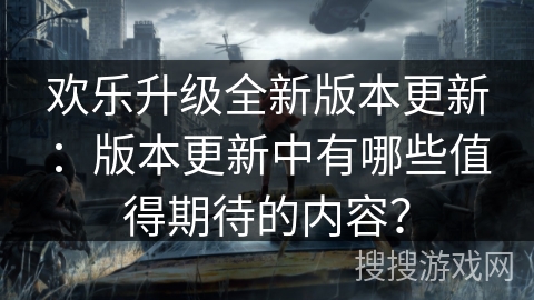欢乐升级全新版本更新:版本更新中有哪些值得期待的内容? 欢乐升级全新版本更新:版本更新中有哪些值得期待的内容?