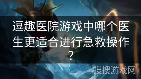 逗趣医院游戏中哪个医生更适合进行急救操作？