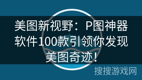 美图新视野：P图神器软件100款引领你发现美图奇迹！