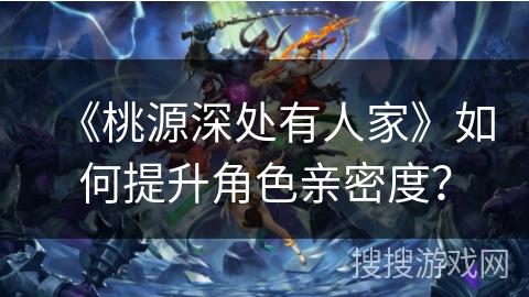 《桃源深处有人家》如何提升角色亲密度？