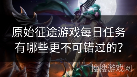 原始征途游戏每日任务有哪些更不可错过的？