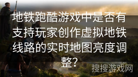 地铁跑酷游戏中是否有支持玩家创作虚拟地铁线路的实时地图亮度调整？
