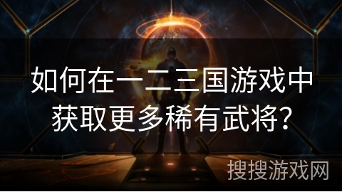 如何在一二三国游戏中获取更多稀有武将？