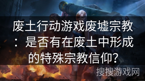 废土行动游戏废墟宗教：是否有在废土中形成的特殊宗教信仰？