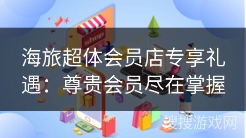 海旅超体会员店专享礼遇：尊贵会员尽在掌握
