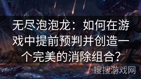 无尽泡泡龙：如何在游戏中提前预判并创造一个完美的消除组合？