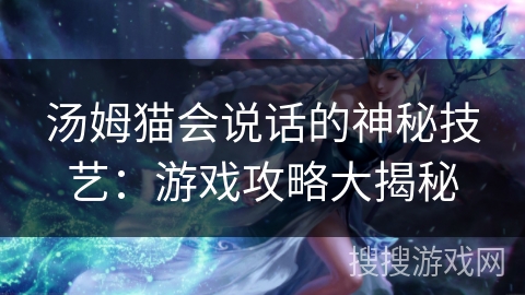 汤姆猫会说话的神秘技艺：游戏攻略大揭秘