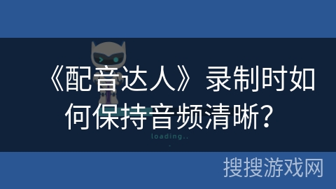 《配音达人》录制时如何保持音频清晰？