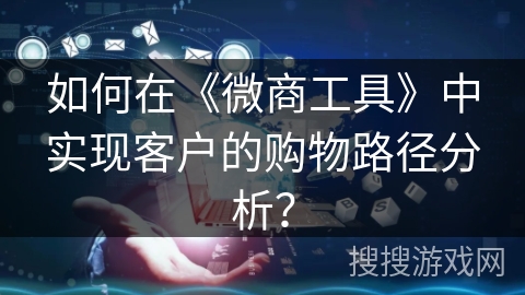 如何在《微商工具》中实现客户的购物路径分析？