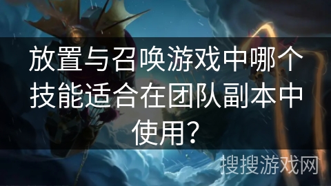 放置与召唤游戏中哪个技能适合在团队副本中使用？