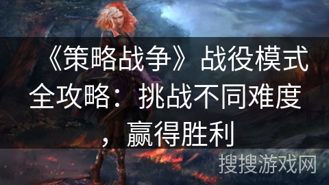 《策略战争》战役模式全攻略：挑战不同难度，赢得胜利