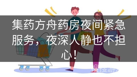 集药方舟药房夜间紧急服务，夜深人静也不担心！